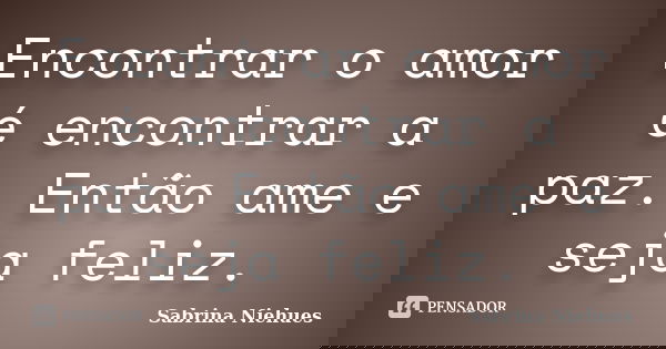 Encontrar o amor é encontrar a paz. Então ame e seja feliz.... Frase de Sabrina Niehues.
