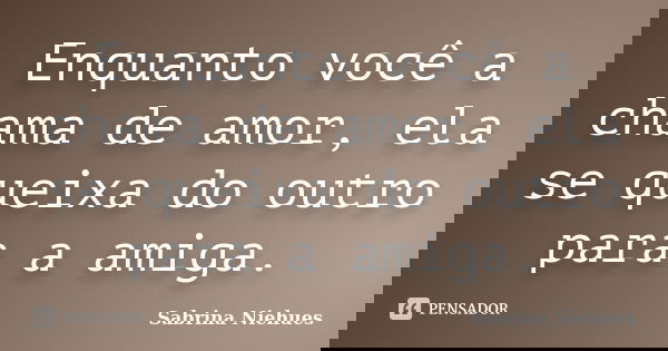 Enquanto você a chama de amor, ela se queixa do outro para a amiga.... Frase de Sabrina Niehues.