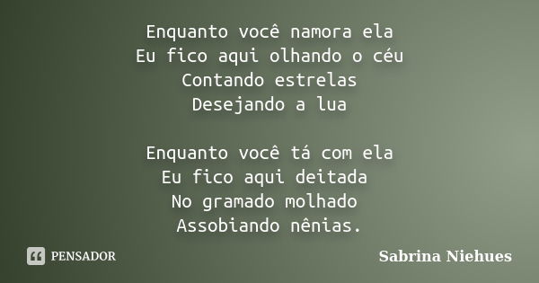 Enquanto você namora ela Eu fico aqui olhando o céu Contando estrelas Desejando a lua Enquanto você tá com ela Eu fico aqui deitada No gramado molhado Assobiand... Frase de Sabrina Niehues.