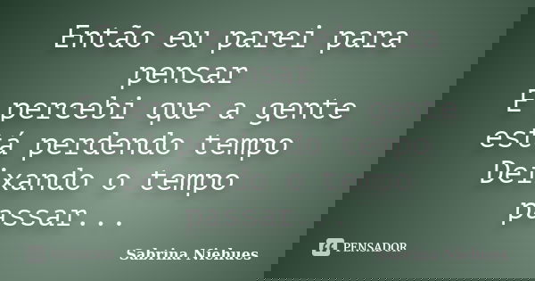 Então eu parei para pensar E percebi que a gente está perdendo tempo Deixando o tempo passar...... Frase de Sabrina Niehues.