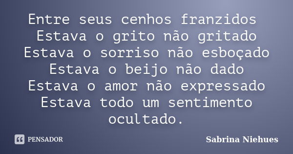 Entre seus cenhos franzidos Estava o grito não gritado Estava o sorriso não esboçado Estava o beijo não dado Estava o amor não expressado Estava todo um sentime... Frase de Sabrina Niehues.