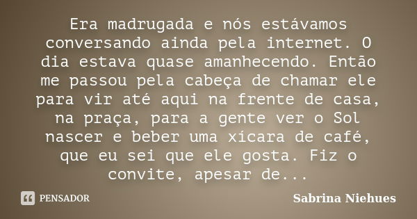 Era madrugada e nós estávamos conversando ainda pela internet. O dia estava quase amanhecendo. Então me passou pela cabeça de chamar ele para vir até aqui na fr... Frase de Sabrina Niehues.