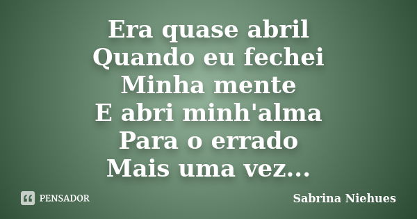 Era quase abril Quando eu fechei Minha mente E abri minh'alma Para o errado Mais uma vez...... Frase de Sabrina Niehues.