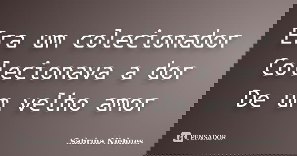 Era um colecionador Colecionava a dor De um velho amor... Frase de Sabrina Niehues.