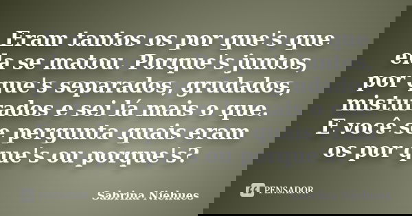 Eram tantos os por que's que ela se matou. Porque's juntos, por que's separados, grudados, misturados e sei lá mais o que. E você se pergunta quais eram os por ... Frase de Sabrina Niehues.