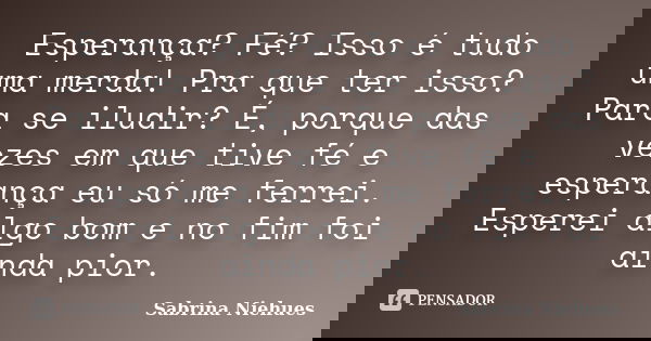Esperança? Fé? Isso é tudo uma merda! Pra que ter isso? Para se iludir? É, porque das vezes em que tive fé e esperança eu só me ferrei. Esperei algo bom e no fi... Frase de Sabrina Niehues.
