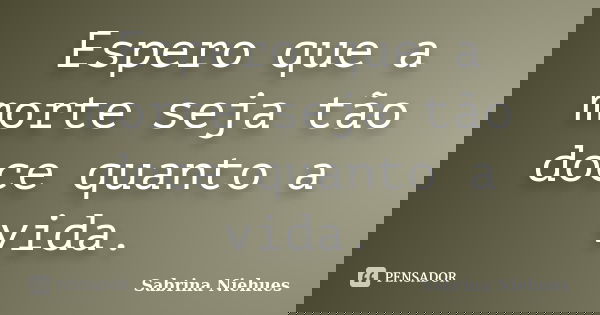Espero que a morte seja tão doce quanto a vida.... Frase de Sabrina Niehues.