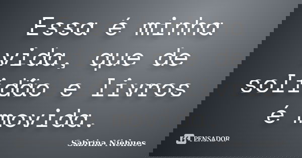 Essa é minha vida, que de solidão e livros é movida.... Frase de Sabrina Niehues.