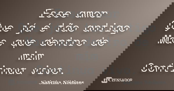 Esse amor Que já é tão antigo Mas que dentro de mim Continua vivo.... Frase de Sabrina Niehues.