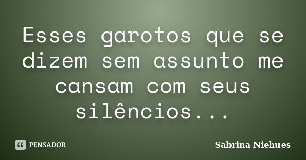 Esses garotos que se dizem sem assunto me cansam com seus silêncios...... Frase de Sabrina Niehues.