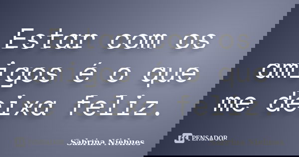 Estar com os amigos é o que me deixa feliz.... Frase de Sabrina Niehues.