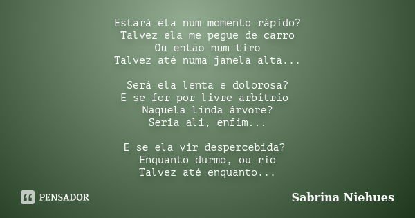 Estará ela num momento rápido? Talvez ela me pegue de carro Ou então num tiro Talvez até numa janela alta... Será ela lenta e dolorosa? E se for por livre arbít... Frase de Sabrina Niehues.