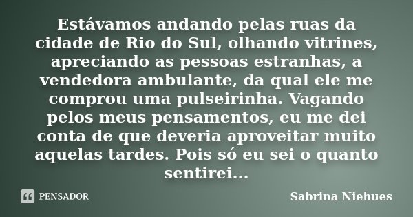 Estávamos andando pelas ruas da cidade de Rio do Sul, olhando vitrines, apreciando as pessoas estranhas, a vendedora ambulante, da qual ele me comprou uma pulse... Frase de Sabrina Niehues.