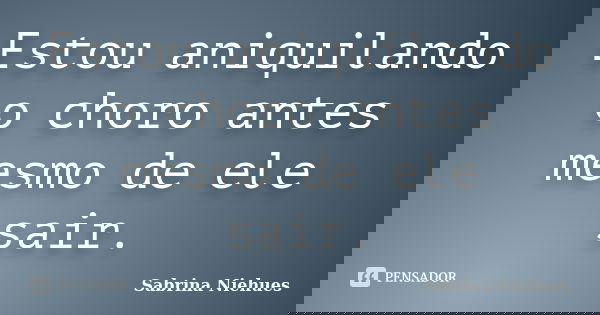 Estou aniquilando o choro antes mesmo de ele sair.... Frase de Sabrina Niehues.