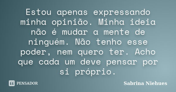 Estou apenas expressando minha opinião. Minha ideia não é mudar a mente de ninguém. Não tenho esse poder, nem quero ter. Acho que cada um deve pensar por si pró... Frase de Sabrina Niehues.