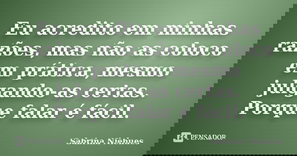 Eu acredito em minhas razões, mas não as coloco em prática, mesmo julgando-as certas. Porque falar é fácil.... Frase de Sabrina Niehues.
