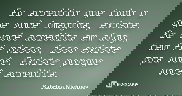 Eu acredito que tudo o que você imagina, existe. Se você acredita em algo, tem Fé nisso, isso existe pra você. Existe porque você acredita.... Frase de Sabrina Niehues.