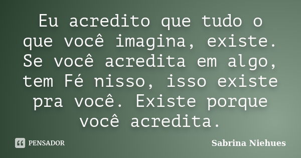 Eu acredito que tudo o que você imagina, existe. Se você acredita em algo, tem Fé nisso, isso existe pra você. Existe porque você acredita.... Frase de Sabrina Niehues.