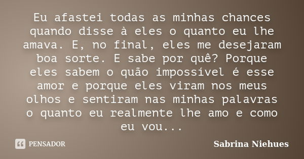 Eu afastei todas as minhas chances quando disse à eles o quanto eu lhe amava. E, no final, eles me desejaram boa sorte. E sabe por quê? Porque eles sabem o quão... Frase de Sabrina Niehues.