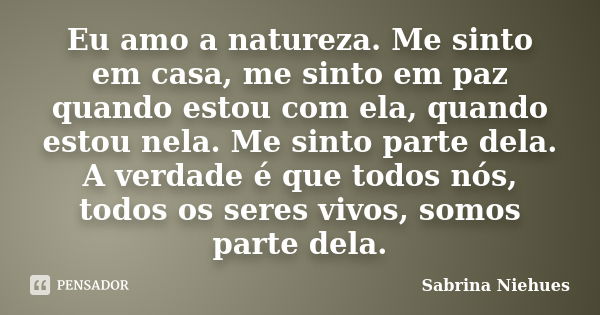 Eu amo a natureza. Me sinto em casa, me sinto em paz quando estou com ela, quando estou nela. Me sinto parte dela. A verdade é que todos nós, todos os seres viv... Frase de Sabrina Niehues.