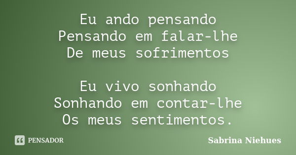 Eu ando pensando Pensando em falar-lhe De meus sofrimentos Eu vivo sonhando Sonhando em contar-lhe Os meus sentimentos.... Frase de Sabrina Niehues.