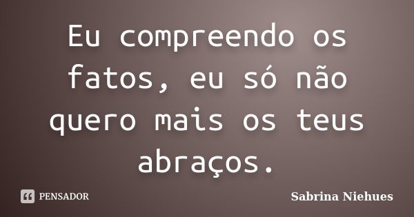 Eu compreendo os fatos, eu só não quero mais os teus abraços.... Frase de Sabrina Niehues.