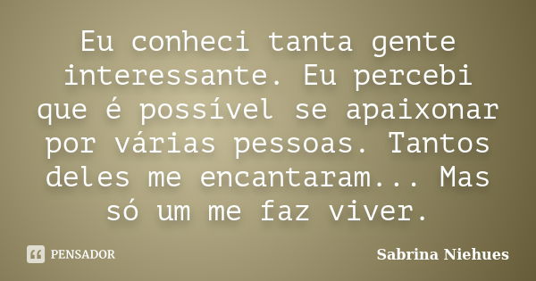 Eu conheci tanta gente interessante. Eu percebi que é possível se apaixonar por várias pessoas. Tantos deles me encantaram... Mas só um me faz viver.... Frase de Sabrina Niehues.