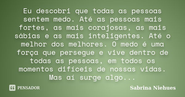 Eu descobri que todas as pessoas sentem medo. Até as pessoas mais fortes, as mais corajosas, as mais sábias e as mais inteligentes. Até o melhor dos melhores. O... Frase de Sabrina Niehues.