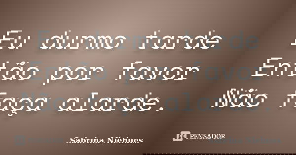 Eu durmo tarde Então por favor Não faça alarde.... Frase de Sabrina Niehues.