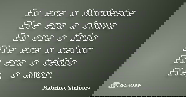 Eu era o Nordeste Ele era a chuva Eu era o frio Ele era o calor Eu era o tédio Ele, o amor.... Frase de Sabrina Niehues.