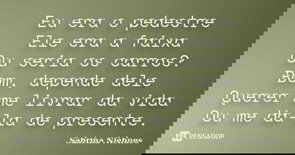 Eu era o pedestre Ele era a faixa Ou seria os carros? Bom, depende dele Querer me livrar da vida Ou me dá-la de presente.... Frase de Sabrina Niehues.