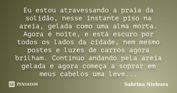 Eu estou atravessando a praia da solidão, nesse instante piso na areia, gelada como uma alma morta. Agora é noite, e está escuro por todos os lados da cidade, n... Frase de Sabrina Niehues.