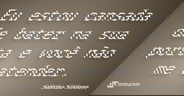 Eu estou cansada de bater na sua porta e você não me atender.... Frase de Sabrina Niehues.
