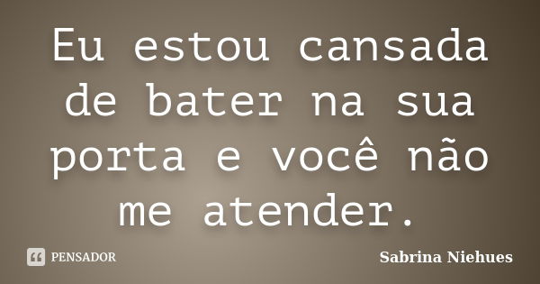 Eu estou cansada de bater na sua porta e você não me atender.... Frase de Sabrina Niehues.