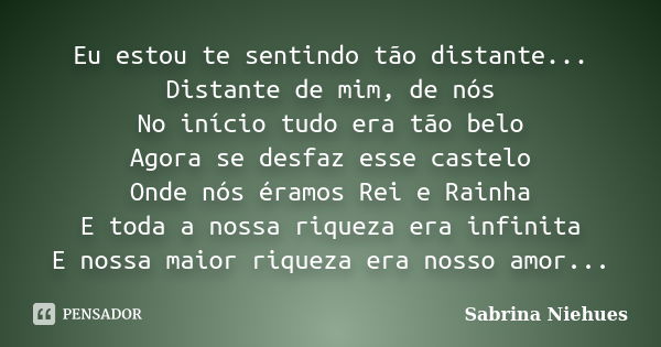 Eu estou te sentindo tão distante... Distante de mim, de nós No início tudo era tão belo Agora se desfaz esse castelo Onde nós éramos Rei e Rainha E toda a noss... Frase de Sabrina Niehues.