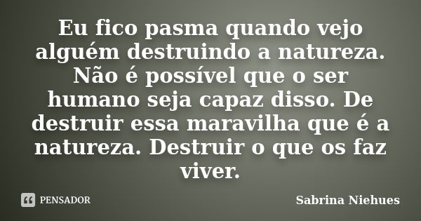 Eu fico pasma quando vejo alguém destruindo a natureza. Não é possível que o ser humano seja capaz disso. De destruir essa maravilha que é a natureza. Destruir ... Frase de Sabrina Niehues.