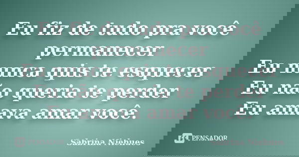 Eu fiz de tudo pra você permanecer Eu nunca quis te esquecer Eu não queria te perder Eu amava amar você.... Frase de Sabrina Niehues.