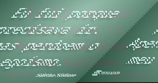 Eu fui porque precisava ir. Apenas perdoem o meu egoísmo.... Frase de Sabrina Niehues.