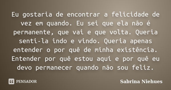 Eu gostaria de encontrar a felicidade de vez em quando. Eu sei que ela não é permanente, que vai e que volta. Queria senti-la indo e vindo. Queria apenas entend... Frase de Sabrina Niehues.