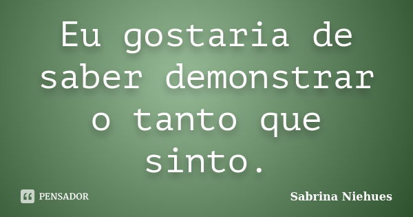 Eu gostaria de saber demonstrar o tanto que sinto.... Frase de Sabrina Niehues.