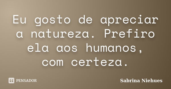 Eu gosto de apreciar a natureza. Prefiro ela aos humanos, com certeza.... Frase de Sabrina Niehues.