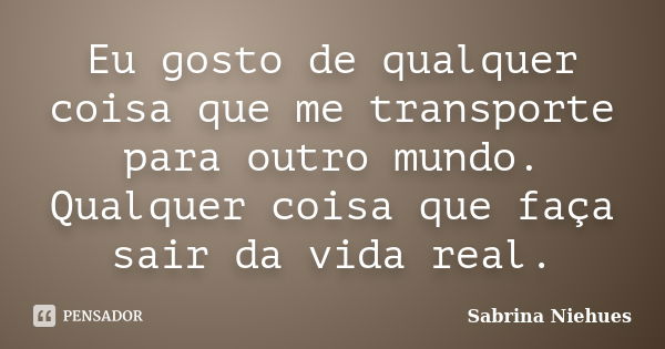 Eu gosto de qualquer coisa que me transporte para outro mundo. Qualquer coisa que faça sair da vida real.... Frase de Sabrina Niehues.