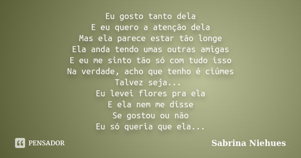 Eu gosto tanto dela E eu quero a atenção dela Mas ela parece estar tão longe Ela anda tendo umas outras amigas E eu me sinto tão só com tudo isso Na verdade, ac... Frase de Sabrina Niehues.