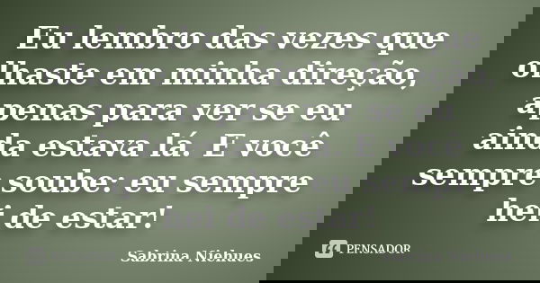 Eu lembro das vezes que olhaste em minha direção, apenas para ver se eu ainda estava lá. E você sempre soube: eu sempre hei de estar!... Frase de Sabrina Niehues.