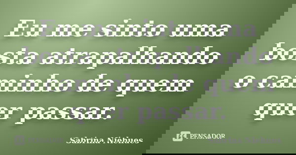 Eu me sinto uma bosta atrapalhando o caminho de quem quer passar.... Frase de Sabrina Niehues.