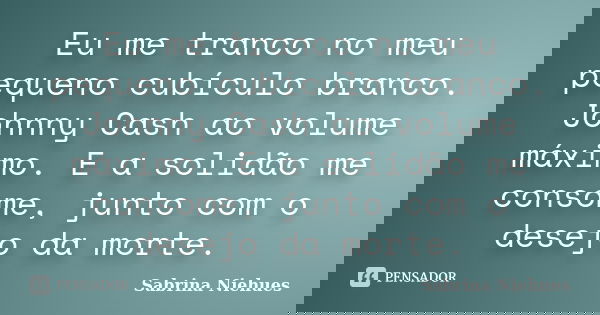 Eu me tranco no meu pequeno cubículo branco. Johnny Cash ao volume máximo. E a solidão me consome, junto com o desejo da morte.... Frase de Sabrina Niehues.