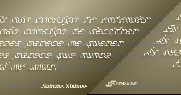 Eu não consigo te entender Eu não consigo te decifrar Às vezes parece me querer Às vezes parece que nunca irá me amar.... Frase de Sabrina Niehues.