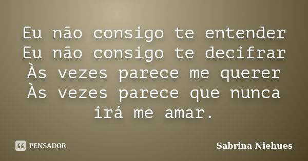 Eu não consigo te entender Eu não consigo te decifrar Às vezes parece me querer Às vezes parece que nunca irá me amar.... Frase de Sabrina Niehues.