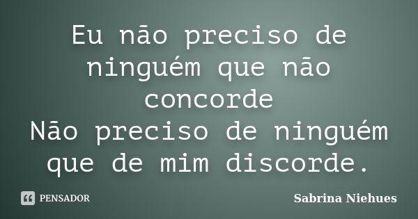 Eu não preciso de ninguém que não concorde Não preciso de ninguém que de mim discorde.... Frase de Sabrina Niehues.