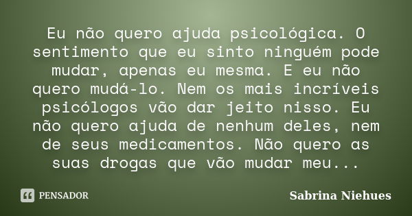 Eu não quero ajuda psicológica. O sentimento que eu sinto ninguém pode mudar, apenas eu mesma. E eu não quero mudá-lo. Nem os mais incríveis psicólogos vão dar ... Frase de Sabrina Niehues.